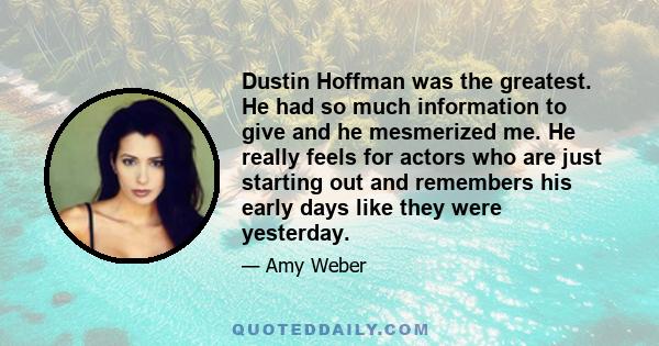 Dustin Hoffman was the greatest. He had so much information to give and he mesmerized me. He really feels for actors who are just starting out and remembers his early days like they were yesterday.