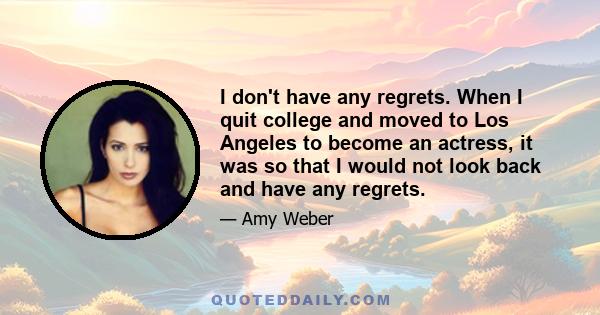 I don't have any regrets. When I quit college and moved to Los Angeles to become an actress, it was so that I would not look back and have any regrets.