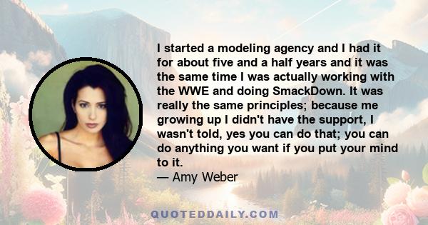 I started a modeling agency and I had it for about five and a half years and it was the same time I was actually working with the WWE and doing SmackDown. It was really the same principles; because me growing up I