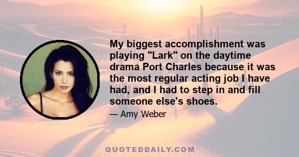 My biggest accomplishment was playing Lark on the daytime drama Port Charles because it was the most regular acting job I have had, and I had to step in and fill someone else's shoes.