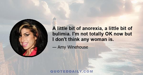 A little bit of anorexia, a little bit of bulimia. I'm not totally OK now but I don't think any woman is.