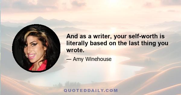 And as a writer, your self-worth is literally based on the last thing you wrote.