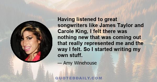 Having listened to great songwriters like James Taylor and Carole King, I felt there was nothing new that was coming out that really represented me and the way I felt. So I started writing my own stuff.