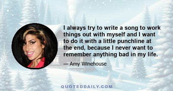 I always try to write a song to work things out with myself and I want to do it with a little punchline at the end, because I never want to remember anything bad in my life.