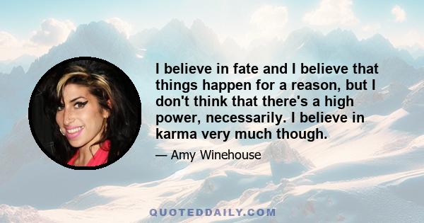 I believe in fate and I believe that things happen for a reason, but I don't think that there's a high power, necessarily. I believe in karma very much though.