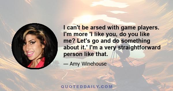 I can't be arsed with game players. I'm more 'I like you, do you like me? Let's go and do something about it.' I'm a very straightforward person like that.