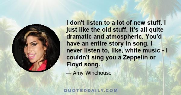 I don't listen to a lot of new stuff. I just like the old stuff. It's all quite dramatic and atmospheric. You'd have an entire story in song. I never listen to, like, white music - I couldn't sing you a Zeppelin or