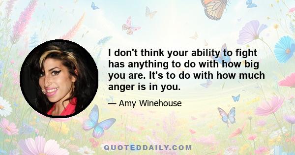 I don't think your ability to fight has anything to do with how big you are. It's to do with how much anger is in you.