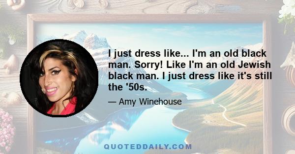 I just dress like... I'm an old black man. Sorry! Like I'm an old Jewish black man. I just dress like it's still the '50s.