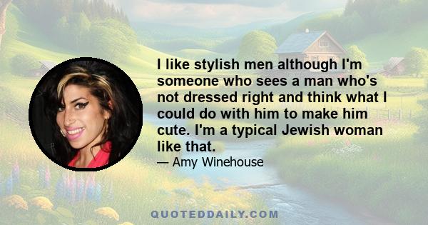 I like stylish men although I'm someone who sees a man who's not dressed right and think what I could do with him to make him cute. I'm a typical Jewish woman like that.