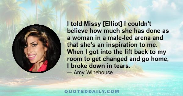 I told Missy [Elliot] I couldn't believe how much she has done as a woman in a male-led arena and that she's an inspiration to me. When I got into the lift back to my room to get changed and go home, I broke down in