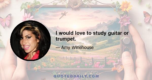 I would love to study guitar or trumpet.