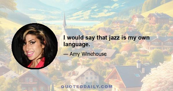 I would say that jazz is my own language.