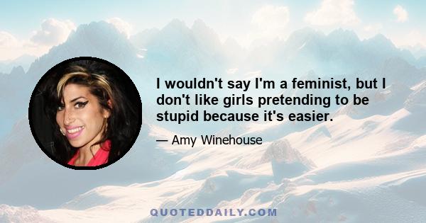 I wouldn't say I'm a feminist, but I don't like girls pretending to be stupid because it's easier.