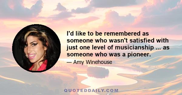 I'd like to be remembered as someone who wasn't satisfied with just one level of musicianship ... as someone who was a pioneer.