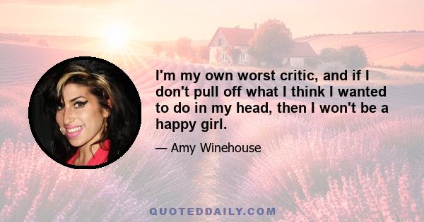 I'm my own worst critic, and if I don't pull off what I think I wanted to do in my head, then I won't be a happy girl.