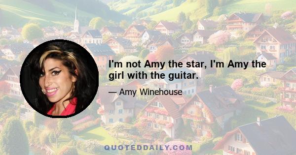 I'm not Amy the star, I'm Amy the girl with the guitar.