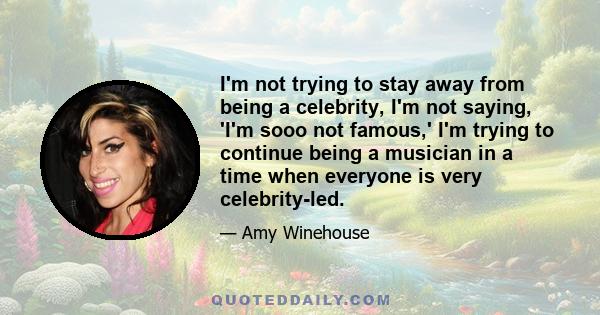 I'm not trying to stay away from being a celebrity, I'm not saying, 'I'm sooo not famous,' I'm trying to continue being a musician in a time when everyone is very celebrity-led.