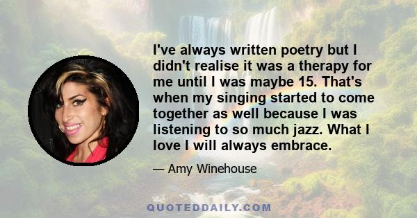 I've always written poetry but I didn't realise it was a therapy for me until I was maybe 15. That's when my singing started to come together as well because I was listening to so much jazz. What I love I will always