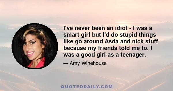 I've never been an idiot - I was a smart girl but I'd do stupid things like go around Asda and nick stuff because my friends told me to. I was a good girl as a teenager.