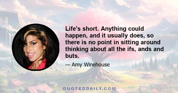 Life's short. Anything could happen, and it usually does, so there is no point in sitting around thinking about all the ifs, ands and buts.