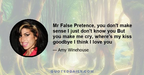 Mr False Pretence, you don't make sense I just don't know you But you make me cry, where's my kiss goodbye I think I love you