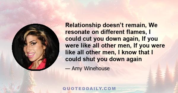 Relationship doesn’t remain, We resonate on different flames, I could cut you down again, If you were like all other men, If you were like all other men, I know that I could shut you down again