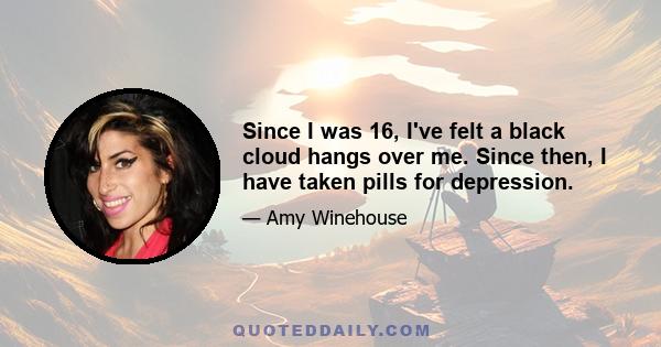 Since I was 16, I've felt a black cloud hangs over me. Since then, I have taken pills for depression.