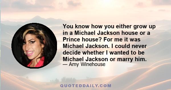 You know how you either grow up in a Michael Jackson house or a Prince house? For me it was Michael Jackson. I could never decide whether I wanted to be Michael Jackson or marry him.