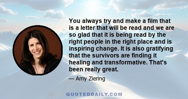 You always try and make a film that is a letter that will be read and we are so glad that it is being read by the right people in the right place and is inspiring change. It is also gratifying that the survivors are