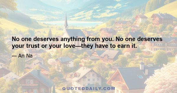 No one deserves anything from you. No one deserves your trust or your love—they have to earn it.