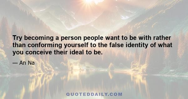 Try becoming a person people want to be with rather than conforming yourself to the false identity of what you conceive their ideal to be.