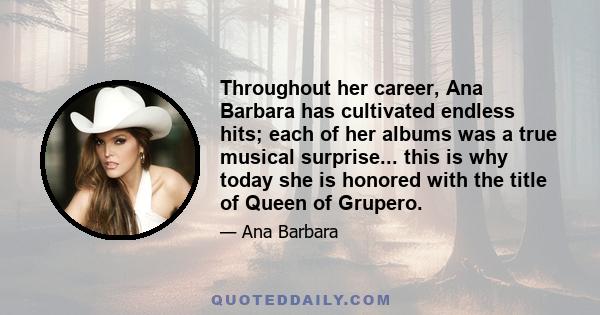 Throughout her career, Ana Barbara has cultivated endless hits; each of her albums was a true musical surprise... this is why today she is honored with the title of Queen of Grupero.