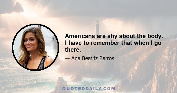 Americans are shy about the body. I have to remember that when I go there.