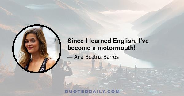 Since I learned English, I've become a motormouth!