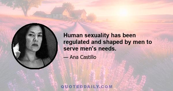 Human sexuality has been regulated and shaped by men to serve men's needs.