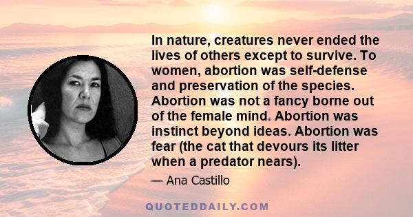 In nature, creatures never ended the lives of others except to survive. To women, abortion was self-defense and preservation of the species. Abortion was not a fancy borne out of the female mind. Abortion was instinct