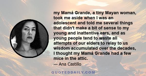 my Mamá Grande, a tiny Mayan woman, took me aside when I was an adolescent and told me several things that didn't make a bit of sense to my young and inattentive ears, and as young people tend to waste all attempts of