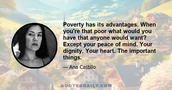 Poverty has its advantages. When you're that poor what would you have that anyone would want? Except your peace of mind. Your dignity. Your heart. The important things.