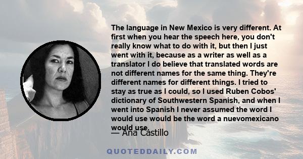 The language in New Mexico is very different. At first when you hear the speech here, you don't really know what to do with it, but then I just went with it, because as a writer as well as a translator I do believe that 