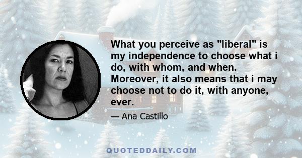 What you perceive as liberal is my independence to choose what i do, with whom, and when. Moreover, it also means that i may choose not to do it, with anyone, ever.