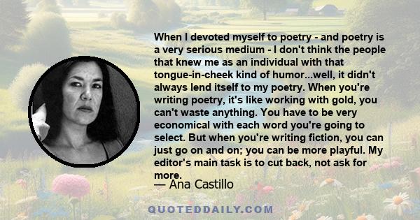 When I devoted myself to poetry - and poetry is a very serious medium - I don't think the people that knew me as an individual with that tongue-in-cheek kind of humor...well, it didn't always lend itself to my poetry.