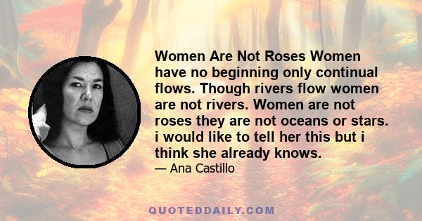 Women Are Not Roses Women have no beginning only continual flows. Though rivers flow women are not rivers. Women are not roses they are not oceans or stars. i would like to tell her this but i think she already knows.