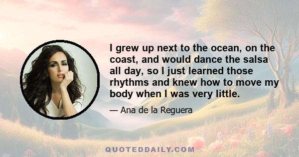 I grew up next to the ocean, on the coast, and would dance the salsa all day, so I just learned those rhythms and knew how to move my body when I was very little.