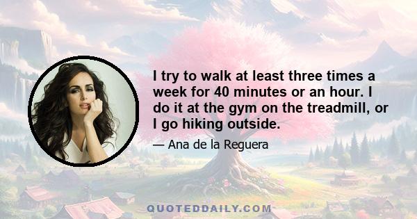 I try to walk at least three times a week for 40 minutes or an hour. I do it at the gym on the treadmill, or I go hiking outside.