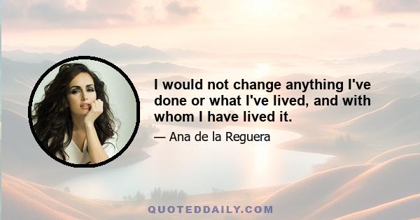 I would not change anything I've done or what I've lived, and with whom I have lived it.