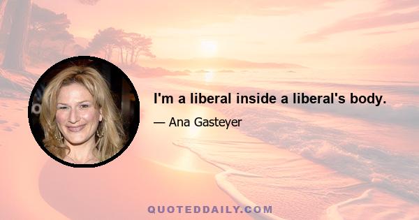 I'm a liberal inside a liberal's body.