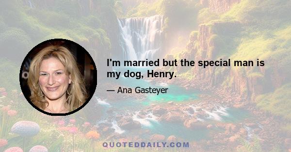 I'm married but the special man is my dog, Henry.