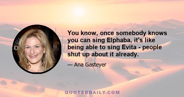 You know, once somebody knows you can sing Elphaba, it's like being able to sing Evita - people shut up about it already.