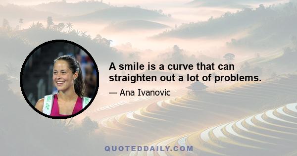 A smile is a curve that can straighten out a lot of problems.